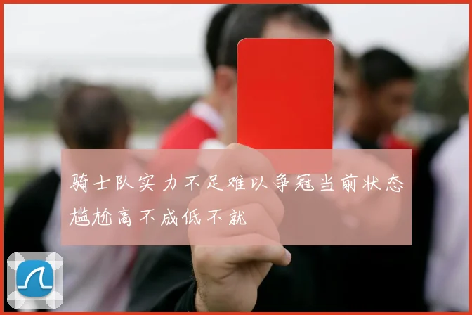 骑士队实力不足难以争冠当前状态尴尬高不成低不就