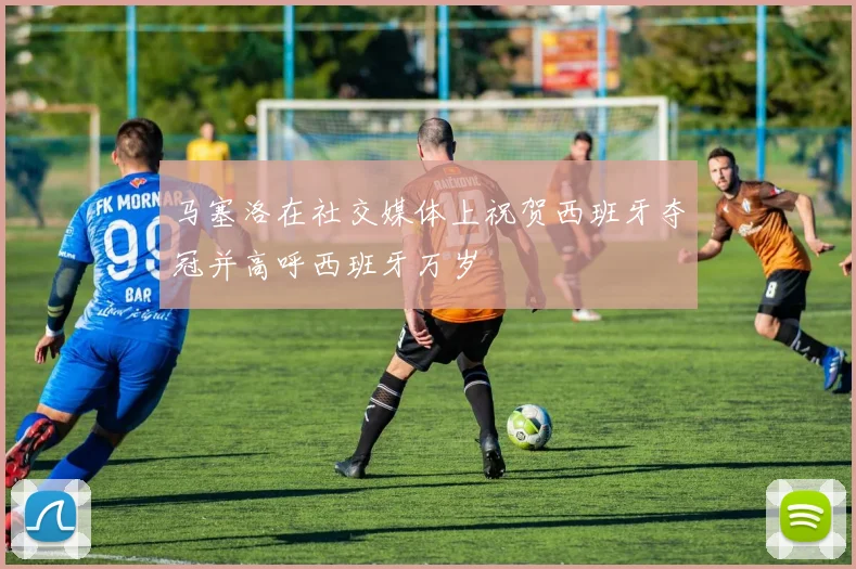 马塞洛在社交媒体上祝贺西班牙夺冠并高呼西班牙万岁