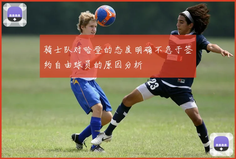骑士队对哈登的态度明确不急于签约自由球员的原因分析