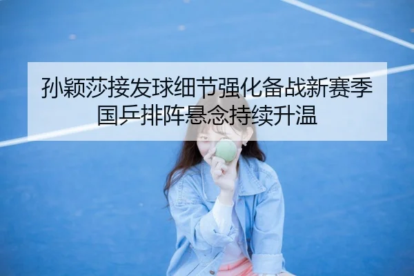 孙颖莎接发球细节强化备战新赛季 国乒排阵悬念持续升温